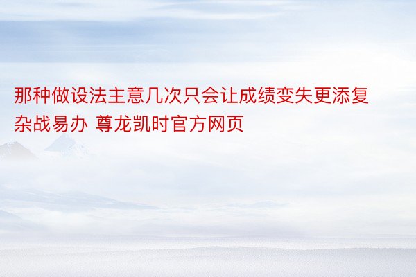 那种做设法主意几次只会让成绩变失更添复杂战易办 尊龙凯时官方网页