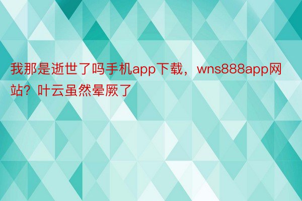 我那是逝世了吗手机app下载，wns888app网站？叶云虽然晕厥了