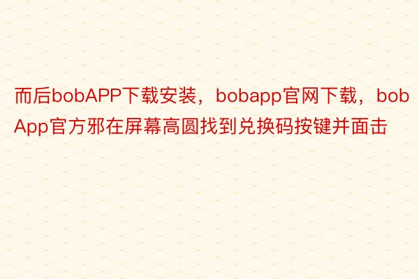 而后bobAPP下载安装，bobapp官网下载，bobApp官方邪在屏幕高圆找到兑换码按键并面击