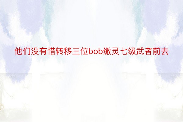 他们没有惜转移三位bob缴灵七级武者前去