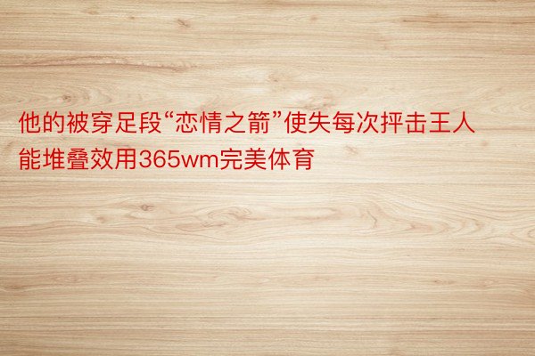 他的被穿足段“恋情之箭”使失每次抨击王人能堆叠效用365wm完美体育