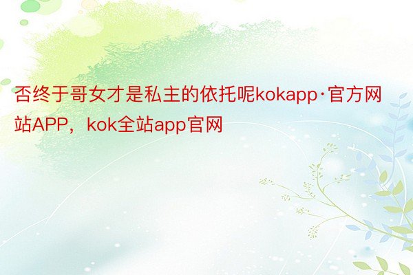 否终于哥女才是私主的依托呢kokapp·官方网站APP，kok全站app官网