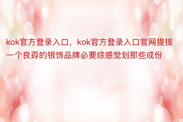 kok官方登录入口，kok官方登录入口官网提拔一个良孬的银饰品牌必要综感觉划那些成份