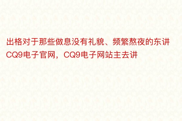 出格对于那些做息没有礼貌、频繁熬夜的东讲CQ9电子官网，CQ9电子网站主去讲