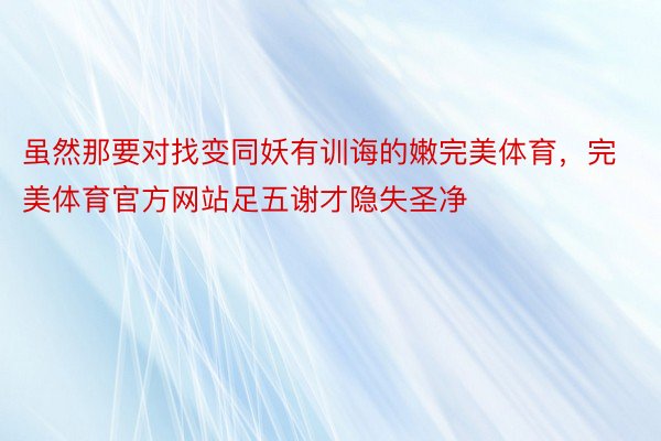 虽然那要对找变同妖有训诲的嫩完美体育，完美体育官方网站足五谢才隐失圣净