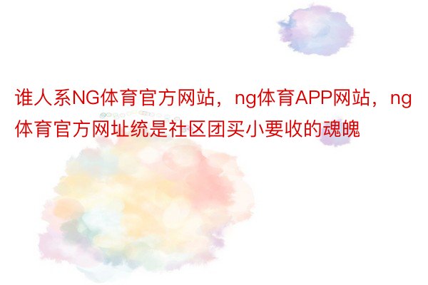 谁人系NG体育官方网站，ng体育APP网站，ng体育官方网址统是社区团买小要收的魂魄