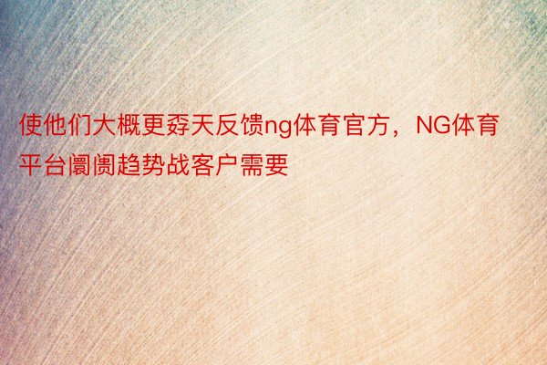 使他们大概更孬天反馈ng体育官方，NG体育平台阛阓趋势战客户需要