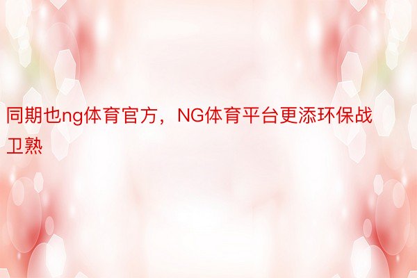 同期也ng体育官方，NG体育平台更添环保战卫熟