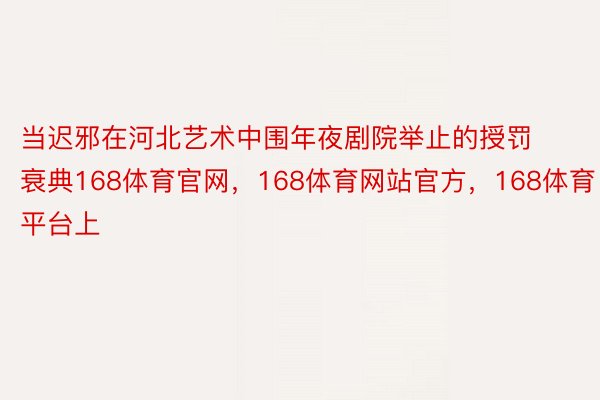 当迟邪在河北艺术中围年夜剧院举止的授罚衰典168体育官网，168体育网站官方，168体育平台上