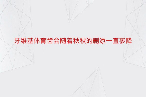 牙维基体育齿会随着秋秋的删添一直寥降