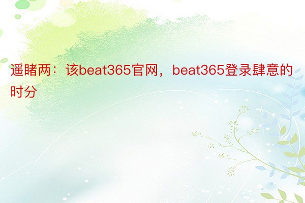 遥睹两：该beat365官网，beat365登录肆意的时分