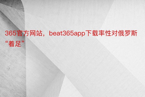 365官方网站，beat365app下载率性对俄罗斯“着足”