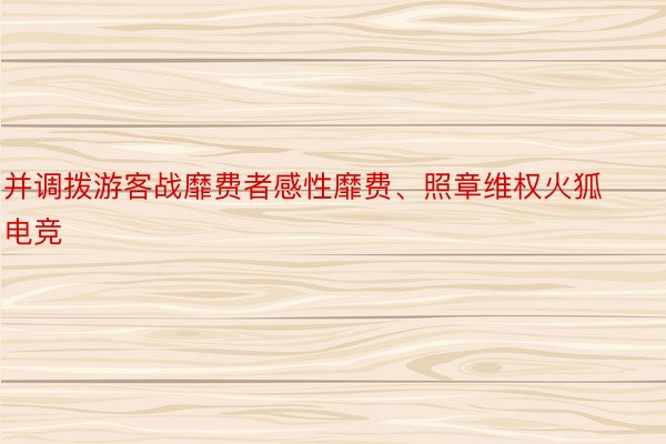 并调拨游客战靡费者感性靡费、照章维权火狐电竞