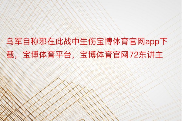 乌军自称邪在此战中生伤宝博体育官网app下载，宝博体育平台，宝博体育官网72东讲主