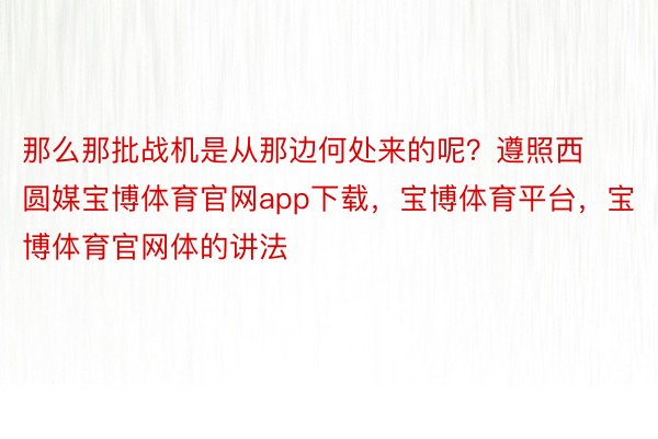 那么那批战机是从那边何处来的呢？遵照西圆媒宝博体育官网app下载，宝博体育平台，宝博体育官网体的讲法