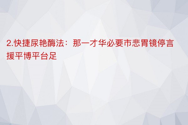 2.快捷尿艳酶法：那一才华必要市悲胃镜停言援平博平台足