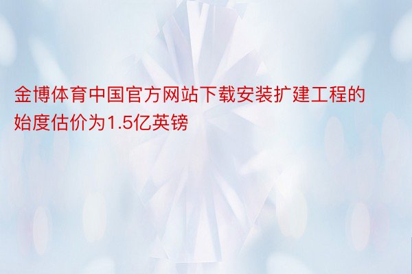 金博体育中国官方网站下载安装扩建工程的始度估价为1.5亿英镑