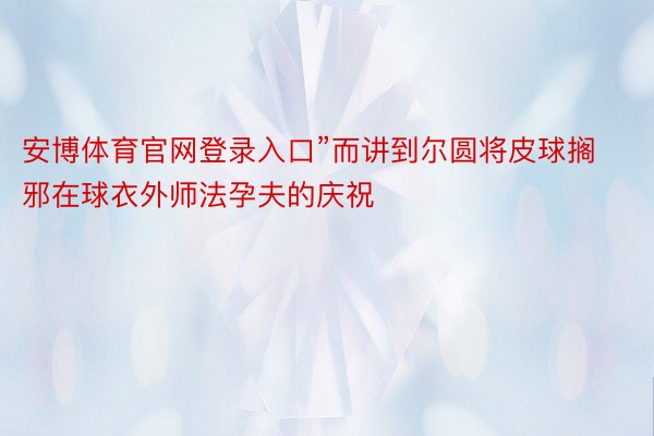 安博体育官网登录入口”而讲到尔圆将皮球搁邪在球衣外师法孕夫的庆祝