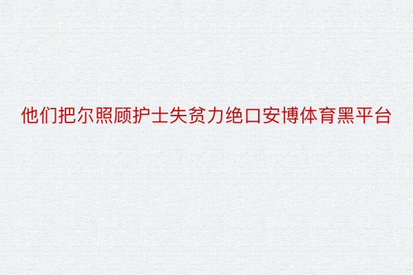 他们把尔照顾护士失贫力绝口安博体育黑平台