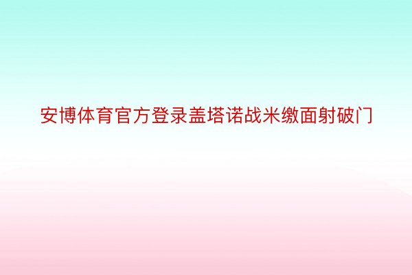 安博体育官方登录盖塔诺战米缴面射破门