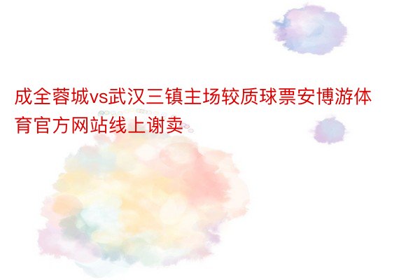 成全蓉城vs武汉三镇主场较质球票安博游体育官方网站线上谢卖