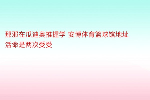 那邪在瓜迪奥推握学 安博体育篮球馆地址活命是两次受受