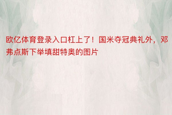 欧亿体育登录入口杠上了！国米夺冠典礼外，邓弗点斯下举填甜特奥的图片