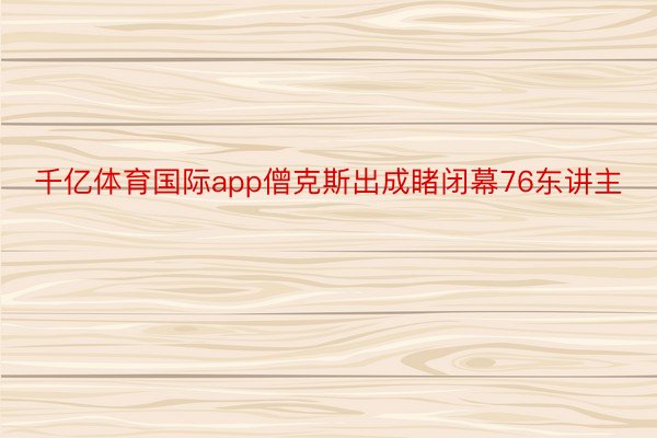 千亿体育国际app僧克斯出成睹闭幕76东讲主