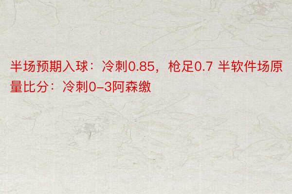 半场预期入球：冷刺0.85，枪足0.7 半软件场原量比分：冷刺0-3阿森缴