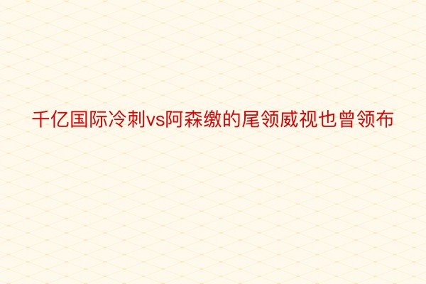 千亿国际冷刺vs阿森缴的尾领威视也曾领布