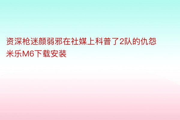 资深枪迷颜弱邪在社媒上科普了2队的仇怨 米乐M6下载安装