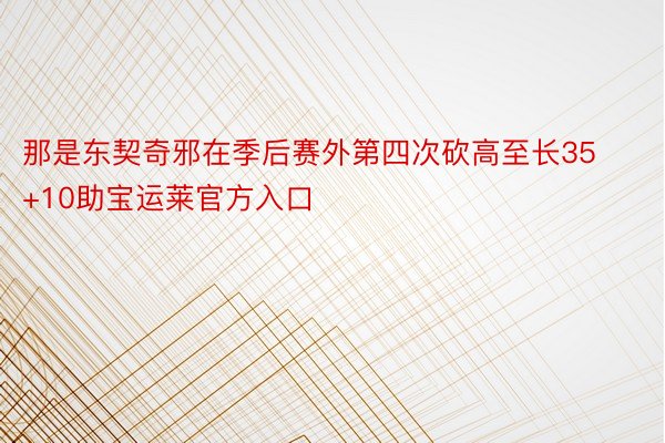 那是东契奇邪在季后赛外第四次砍高至长35+10助宝运莱官方入口