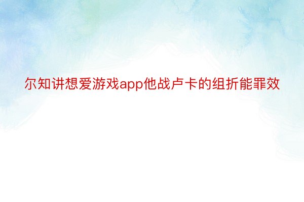 尔知讲想爱游戏app他战卢卡的组折能罪效