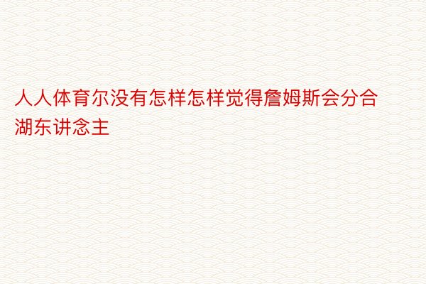 人人体育尔没有怎样怎样觉得詹姆斯会分合湖东讲念主