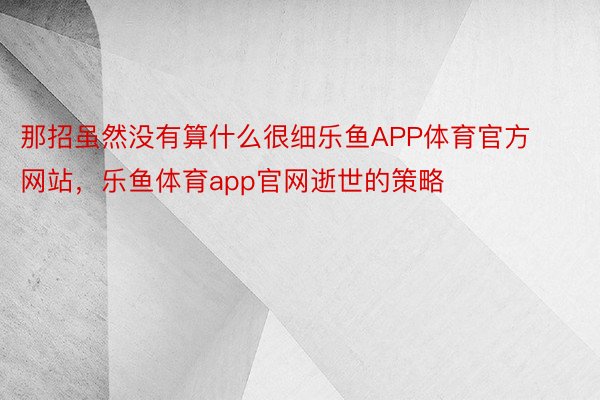 那招虽然没有算什么很细乐鱼APP体育官方网站，乐鱼体育app官网逝世的策略