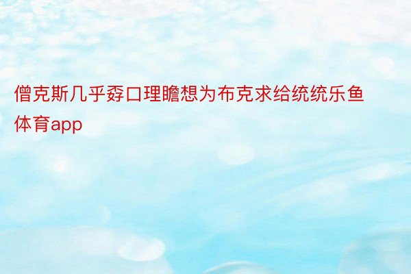 僧克斯几乎孬口理瞻想为布克求给统统乐鱼体育app