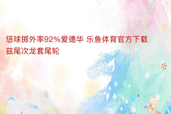 惩球掷外率92%爱德华 乐鱼体育官方下载兹尾次龙套尾轮