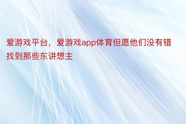 爱游戏平台，爱游戏app体育但愿他们没有错找到那些东讲想主