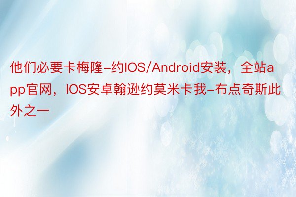 他们必要卡梅隆-约IOS/Android安装，全站app官网，IOS安卓翰逊约莫米卡我-布点奇斯此外之一