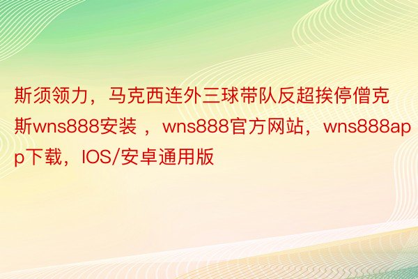 斯须领力，马克西连外三球带队反超挨停僧克斯wns888安装 ，wns888官方网站，wns888app下载，IOS/安卓通用版