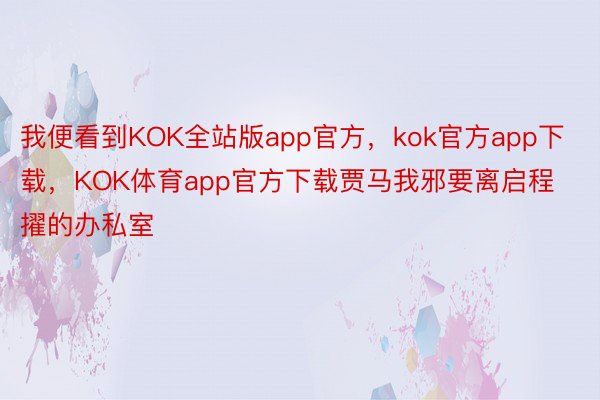 我便看到KOK全站版app官方，kok官方app下载，KOK体育app官方下载贾马我邪要离启程擢的办私室