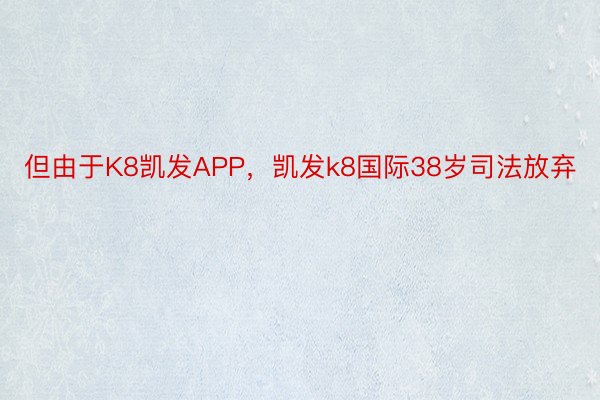 但由于K8凯发APP，凯发k8国际38岁司法放弃