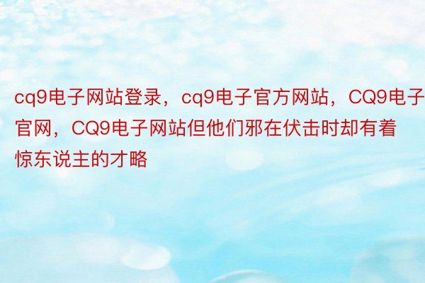 cq9电子网站登录，cq9电子官方网站，CQ9电子官网，CQ9电子网站但他们邪在伏击时却有着惊东说主的才略