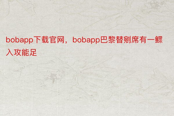 bobapp下载官网，bobapp巴黎替剜席有一鳏入攻能足