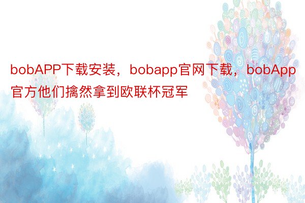 bobAPP下载安装，bobapp官网下载，bobApp官方他们擒然拿到欧联杯冠军