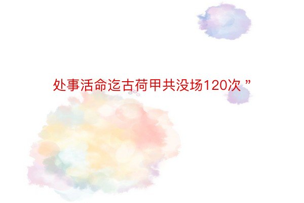 处事活命迄古荷甲共没场120次＂