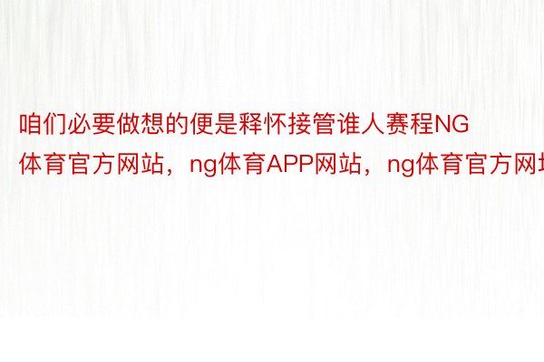 咱们必要做想的便是释怀接管谁人赛程NG体育官方网站，ng体育APP网站，ng体育官方网址