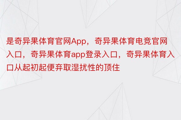 是奇异果体育官网App，奇异果体育电竞官网入口，奇异果体育app登录入口，奇异果体育入口从起初起便弃取湿扰性的顶住