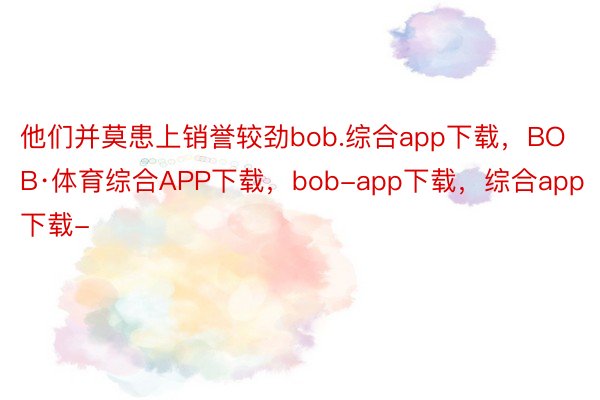 他们并莫患上销誉较劲bob.综合app下载，BOB·体育综合APP下载，bob-app下载，综合app下载-