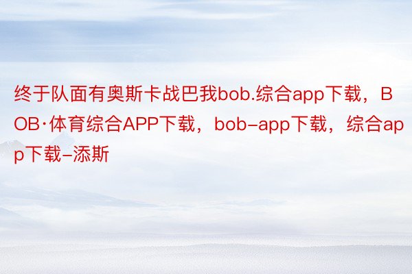 终于队面有奥斯卡战巴我bob.综合app下载，BOB·体育综合APP下载，bob-app下载，综合app下载-添斯